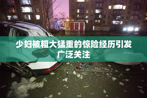 少妇被粗大猛重的惊险经历引发广泛关注