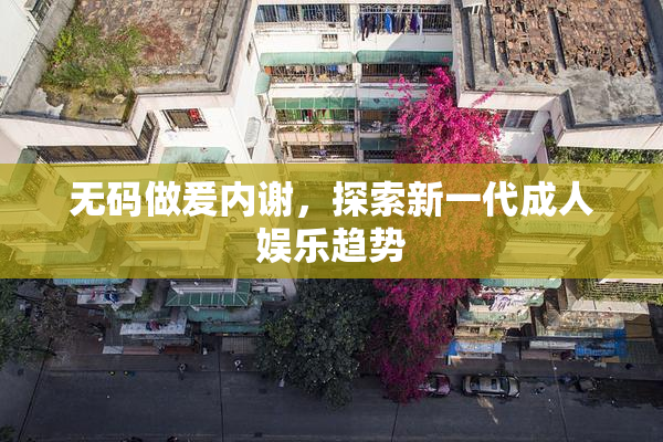 无码做爰内谢，探索新一代成人娱乐趋势