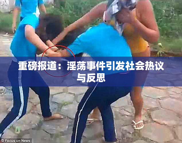 重磅报道：淫荡事件引发社会热议与反思