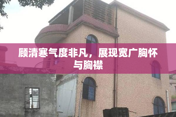 顾清寒气度非凡，展现宽广胸怀与胸襟