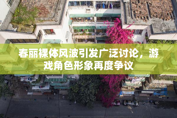 春丽裸体风波引发广泛讨论，游戏角色形象再度争议
