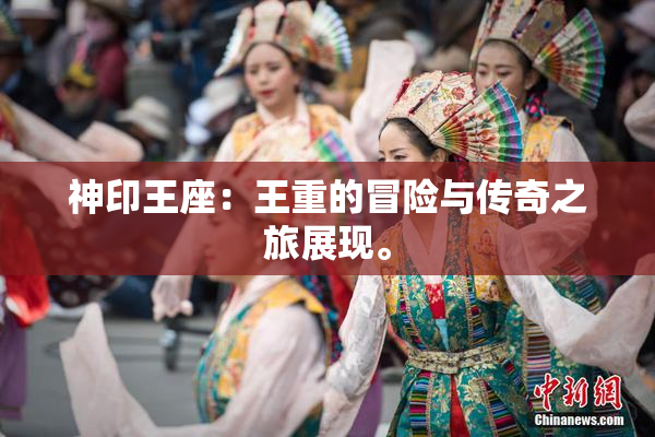 神印王座：王重的冒险与传奇之旅展现。