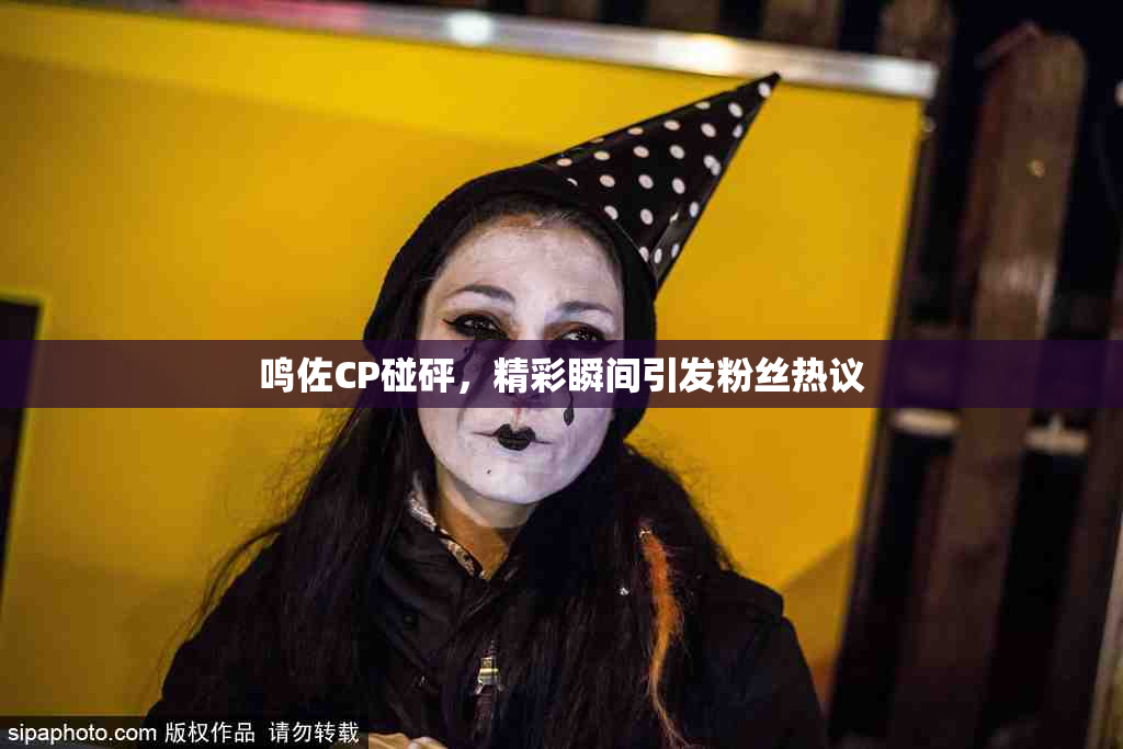 鸣佐CP碰砰，精彩瞬间引发粉丝热议