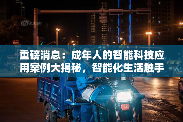 重磅消息：成年人的智能科技应用案例大揭秘，智能化生活触手可及！