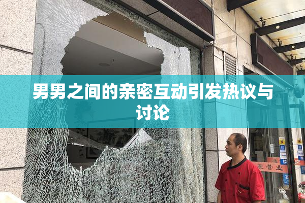 男男之间的亲密互动引发热议与讨论