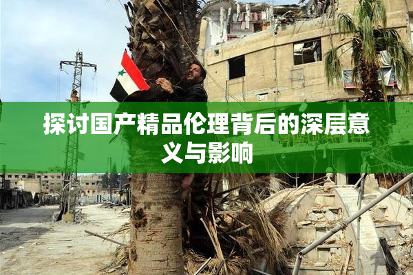 探讨国产精品伦理背后的深层意义与影响