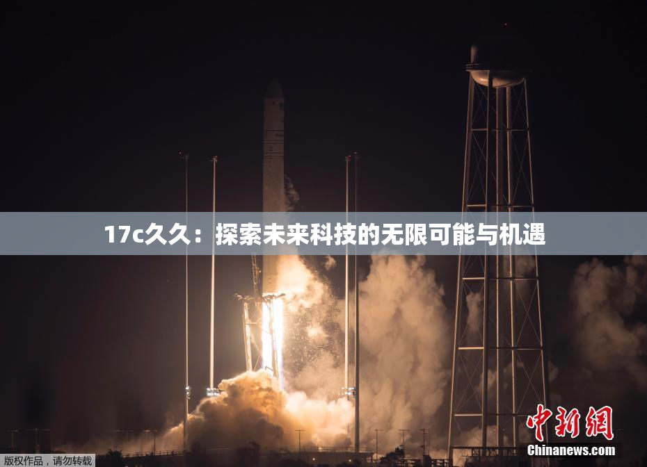 17c久久：探索未来科技的无限可能与机遇