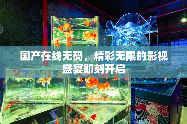 国产在线无码，精彩无限的影视盛宴即刻开启