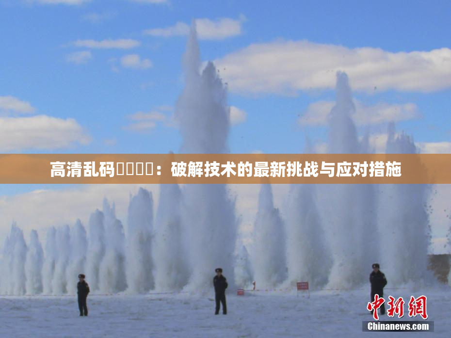 高清乱码❌‌❌‌：破解技术的最新挑战与应对措施