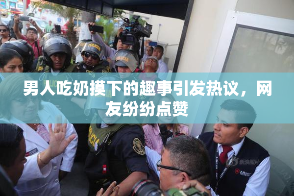 男人吃奶摸下的趣事引发热议，网友纷纷点赞