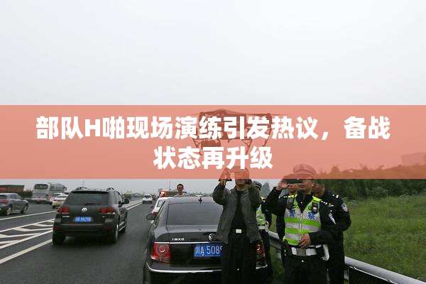 部队H啪现场演练引发热议，备战状态再升级