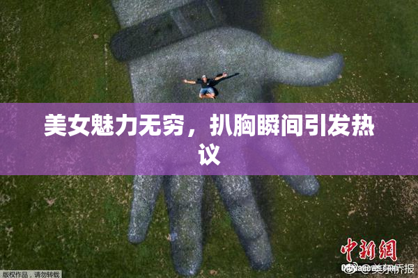 美女魅力无穷，扒胸瞬间引发热议