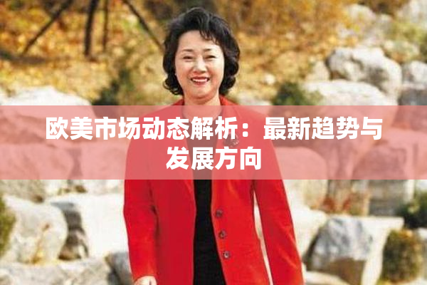 欧美市场动态解析：最新趋势与发展方向