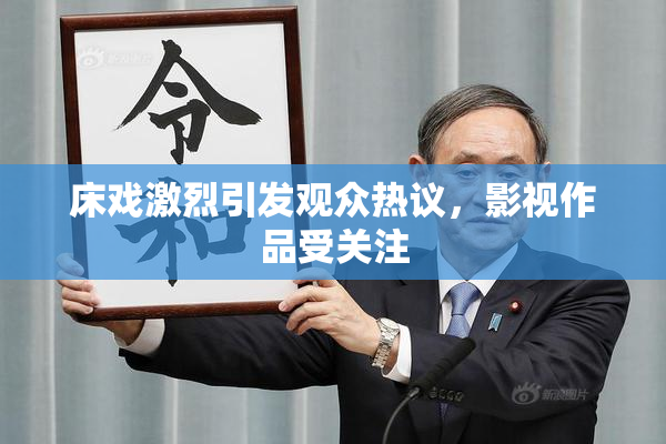 床戏激烈引发观众热议，影视作品受关注