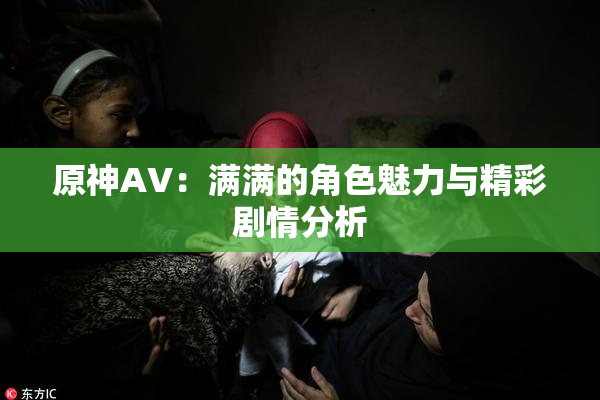 原神AV：满满的角色魅力与精彩剧情分析
