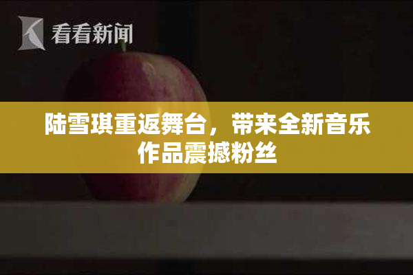 陆雪琪重返舞台，带来全新音乐作品震撼粉丝