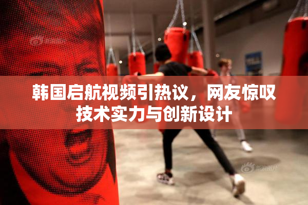 韩国启航视频引热议，网友惊叹技术实力与创新设计
