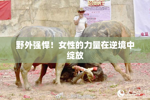 野外强悍！女性的力量在逆境中绽放