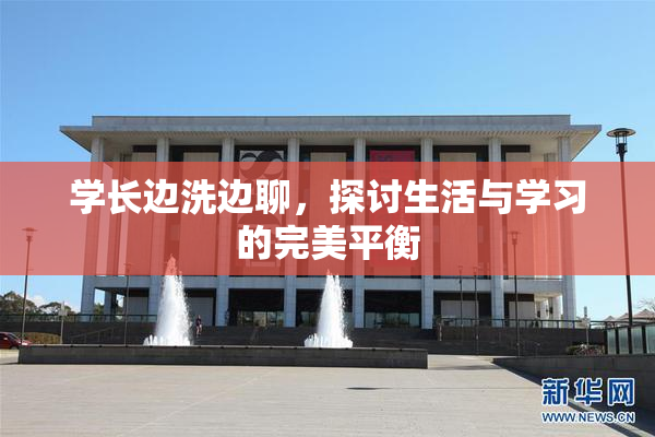 学长边洗边聊，探讨生活与学习的完美平衡