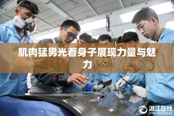肌肉猛男光着身子展现力量与魅力