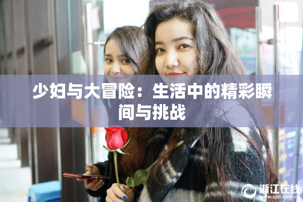 少妇与大冒险：生活中的精彩瞬间与挑战