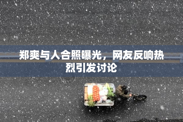 郑爽与人合照曝光，网友反响热烈引发讨论