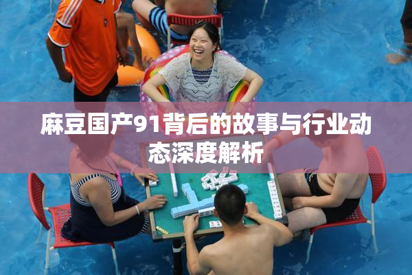 麻豆国产91背后的故事与行业动态深度解析