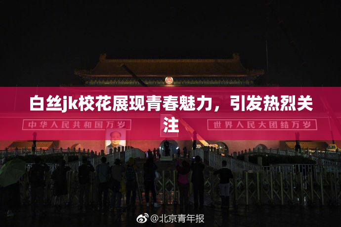 白丝jk校花展现青春魅力，引发热烈关注