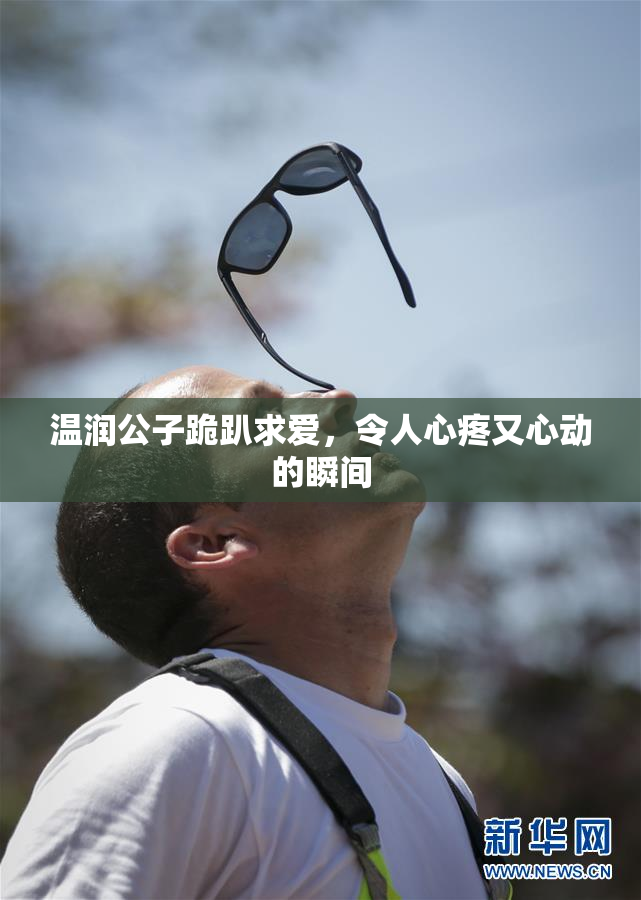 温润公子跪趴求爱，令人心疼又心动的瞬间