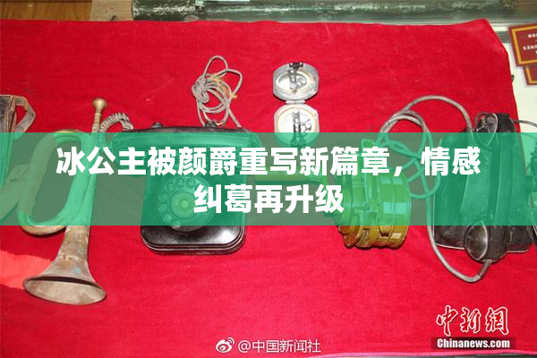冰公主被颜爵重写新篇章，情感纠葛再升级