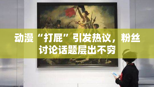 动漫“打屁”引发热议，粉丝讨论话题层出不穷