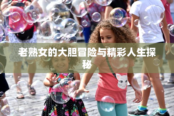 老熟女的大胆冒险与精彩人生探秘