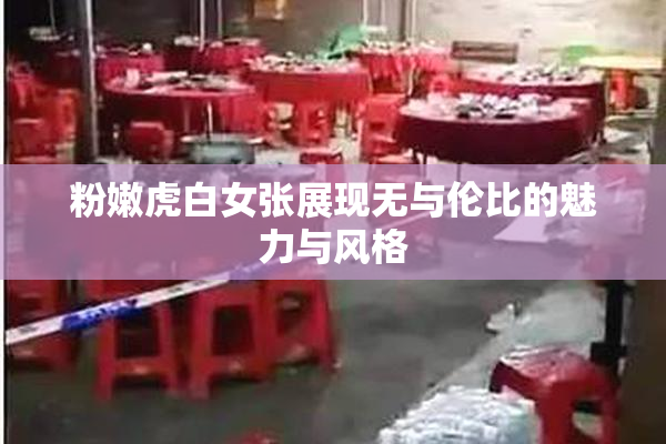 粉嫩虎白女张展现无与伦比的魅力与风格
