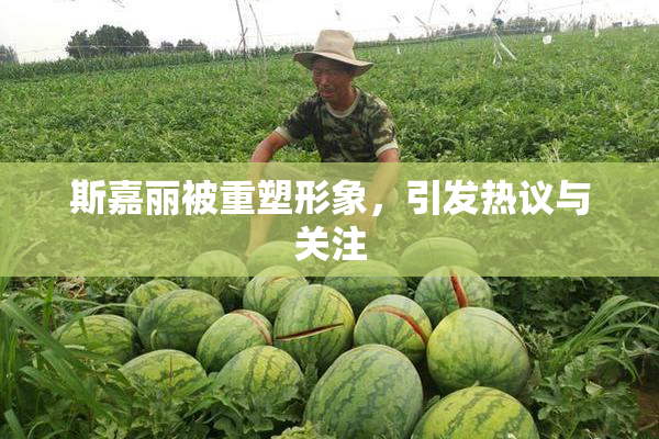 斯嘉丽被重塑形象，引发热议与关注