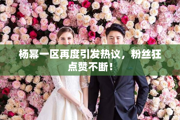 杨幂一区再度引发热议，粉丝狂点赞不断！