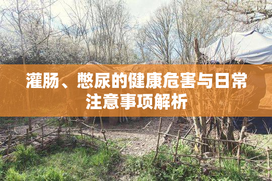 灌肠、憋尿的健康危害与日常注意事项解析