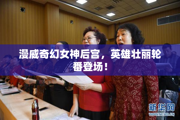 漫威奇幻女神后宫，英雄壮丽轮番登场！