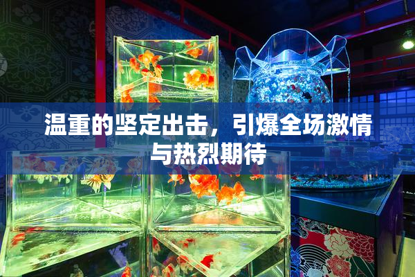 温重的坚定出击，引爆全场激情与热烈期待