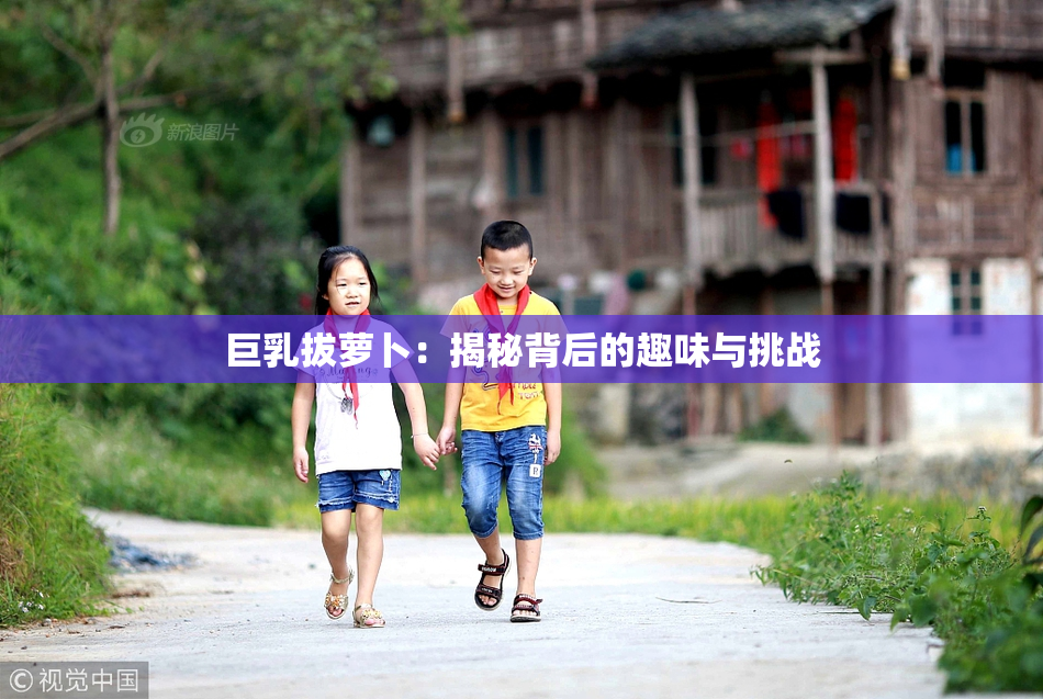 巨乳拔萝卜：揭秘背后的趣味与挑战