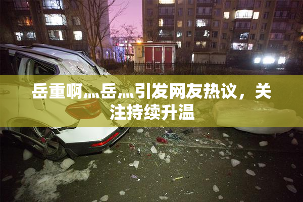 岳重啊灬岳灬引发网友热议，关注持续升温
