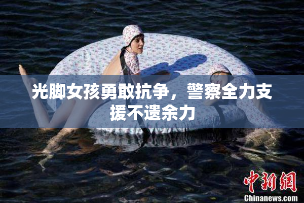 光脚女孩勇敢抗争，警察全力支援不遗余力