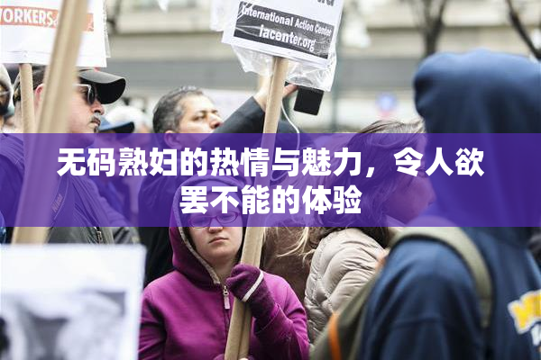 无码熟妇的热情与魅力，令人欲罢不能的体验