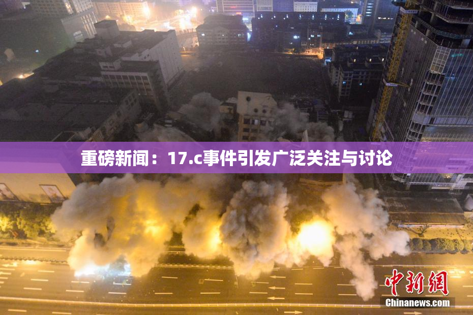 重磅新闻：17.c事件引发广泛关注与讨论