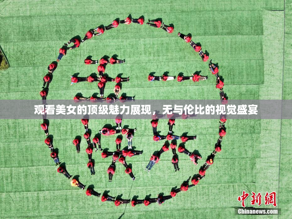 观看美女的顶级魅力展现，无与伦比的视觉盛宴
