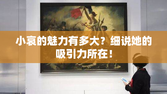 小哀的魅力有多大？细说她的吸引力所在！