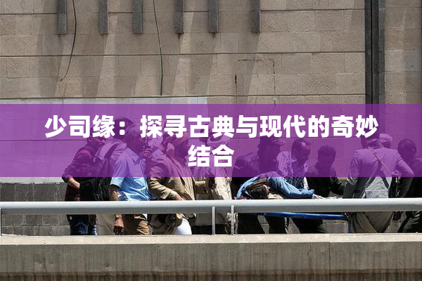 少司缘：探寻古典与现代的奇妙结合