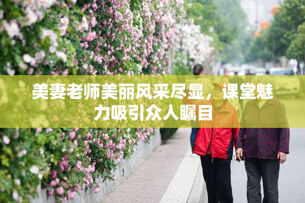 美妻老师美丽风采尽显，课堂魅力吸引众人瞩目