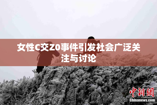 女性C交Z0事件引发社会广泛关注与讨论