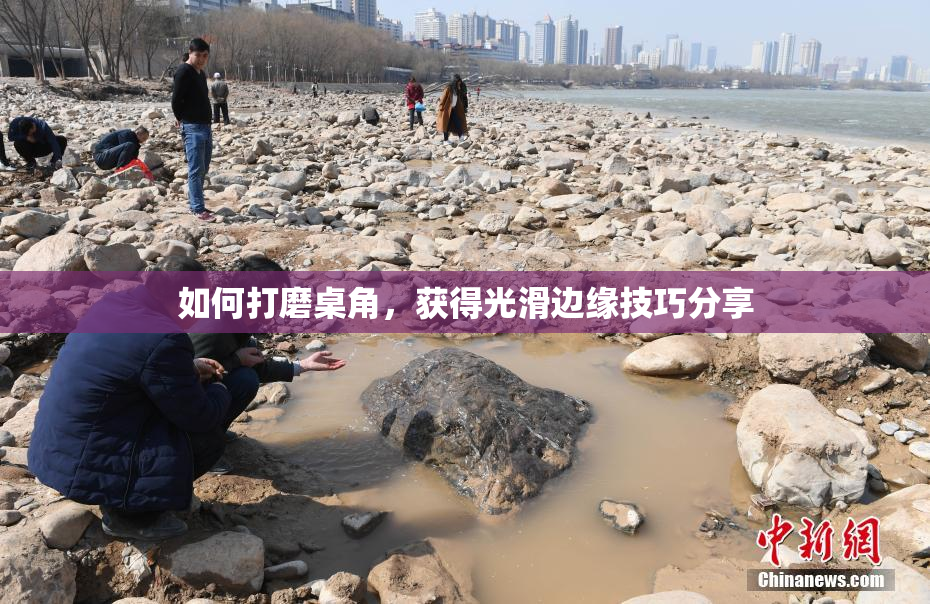 如何打磨桌角，获得光滑边缘技巧分享