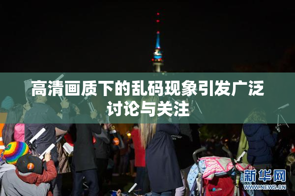 高清画质下的乱码现象引发广泛讨论与关注